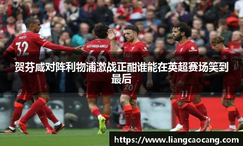 贺芬咸对阵利物浦激战正酣谁能在英超赛场笑到最后